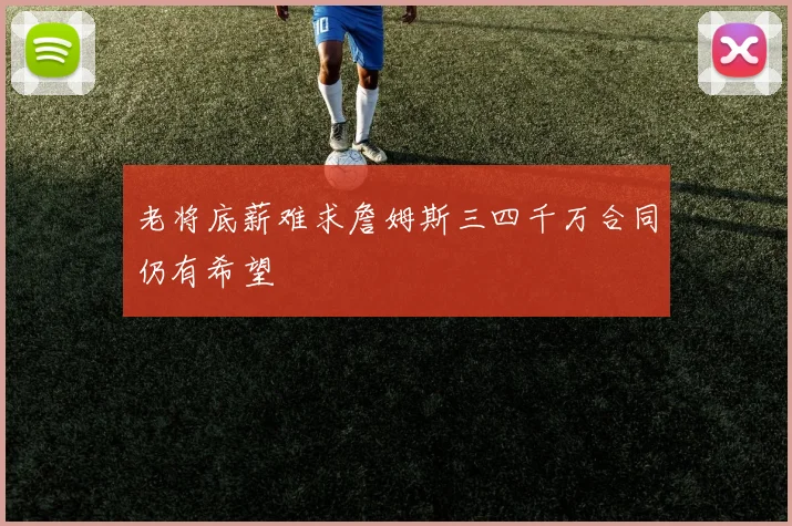 老将底薪难求詹姆斯三四千万合同仍有希望