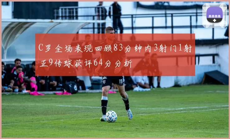 C罗全场表现回顾83分钟内3射门1射正9传球获评64分分析