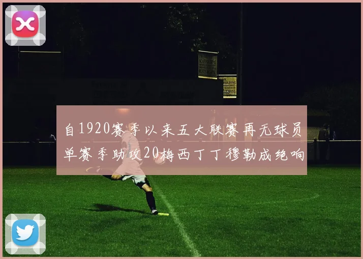 自1920赛季以来五大联赛再无球员单赛季助攻20梅西丁丁穆勒成绝响