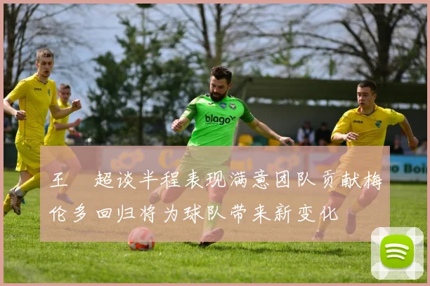 王燊超谈半程表现满意团队贡献梅伦多回归将为球队带来新变化