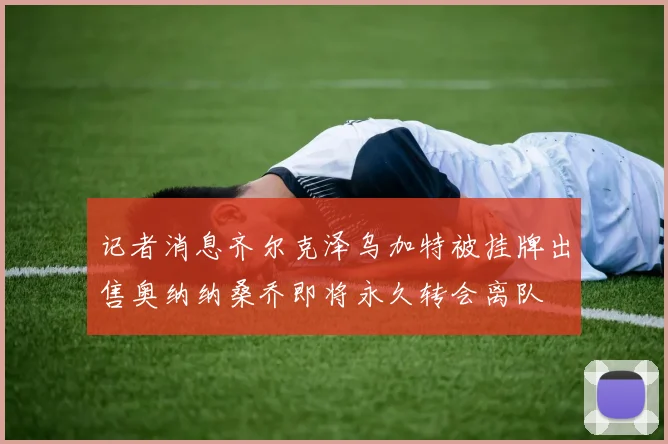 记者消息齐尔克泽乌加特被挂牌出售奥纳纳桑乔即将永久转会离队