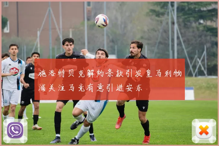 施洛特贝克解约条款引发皇马利物浦关注马竞有意引进安东