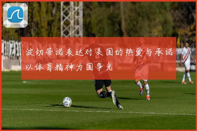 波切蒂诺表达对美国的热爱与承诺以体育精神为国争光