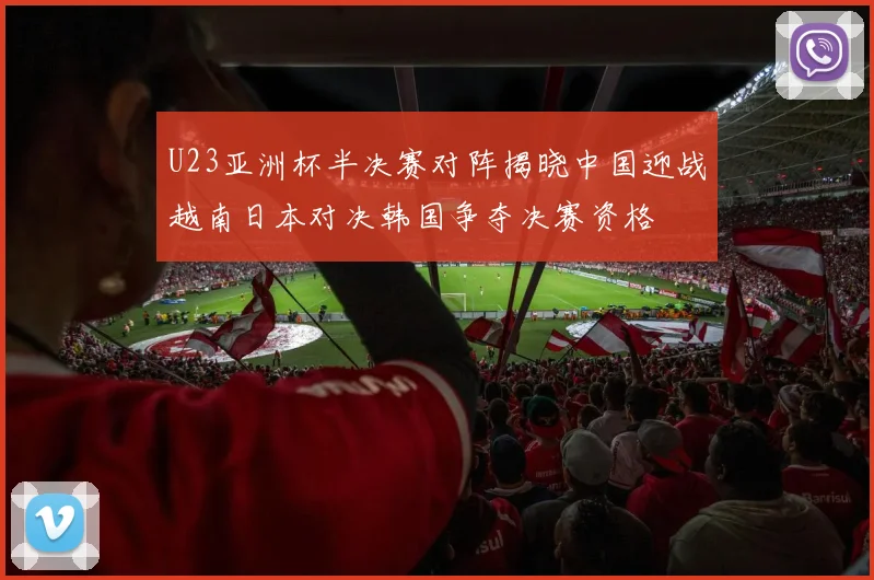 U23亚洲杯半决赛对阵揭晓中国迎战越南日本对决韩国争夺决赛资格