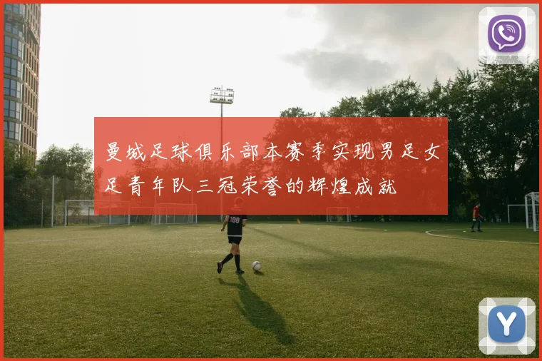 曼城足球俱乐部本赛季实现男足女足青年队三冠荣誉的辉煌成就