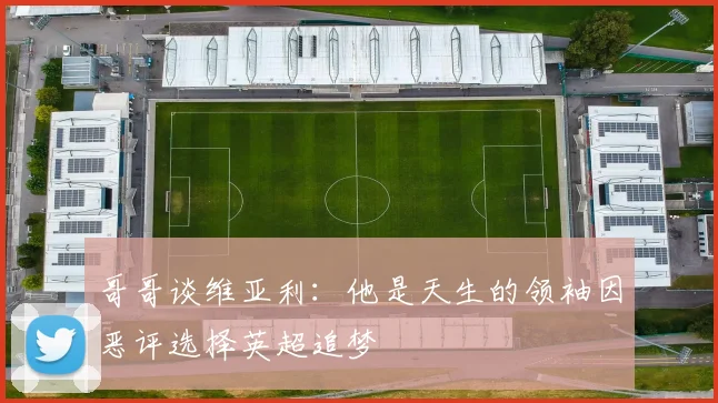 哥哥谈维亚利：他是天生的领袖因恶评选择英超追梦