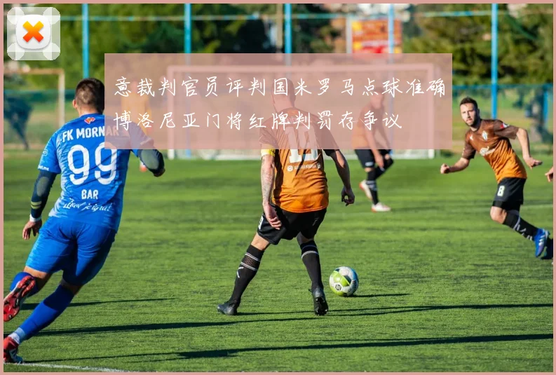 意裁判官员评判国米罗马点球准确博洛尼亚门将红牌判罚存争议