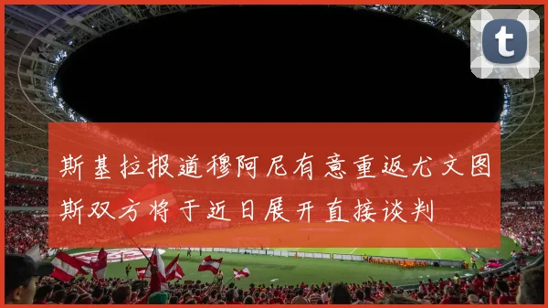斯基拉报道穆阿尼有意重返尤文图斯双方将于近日展开直接谈判