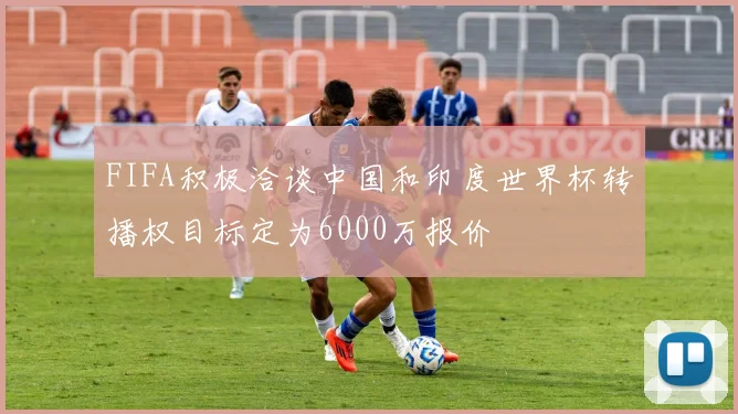 FIFA积极洽谈中国和印度世界杯转播权目标定为6000万报价