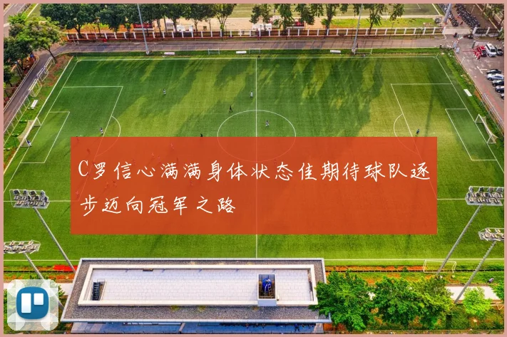 C罗信心满满身体状态佳期待球队逐步迈向冠军之路