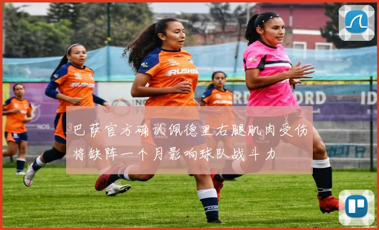巴萨官方确认佩德里右腿肌肉受伤将缺阵一个月影响球队战斗力